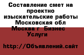 Составление смет на проектно-изыскательские работы - Московская обл., Москва г. Бизнес » Услуги   